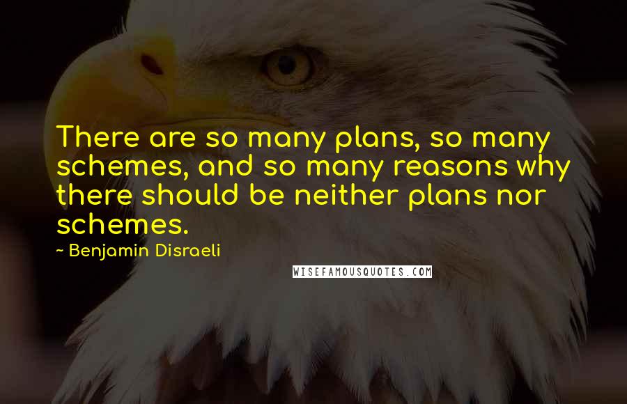 Benjamin Disraeli Quotes: There are so many plans, so many schemes, and so many reasons why there should be neither plans nor schemes.