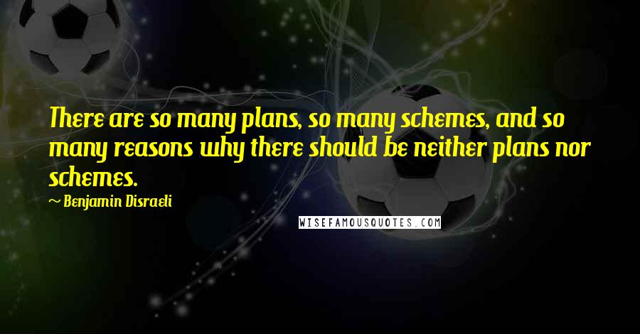 Benjamin Disraeli Quotes: There are so many plans, so many schemes, and so many reasons why there should be neither plans nor schemes.