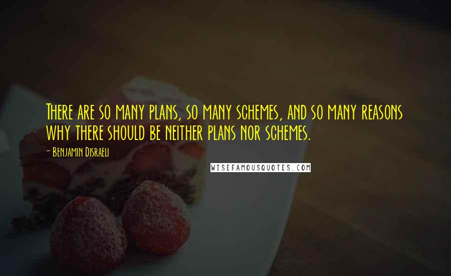 Benjamin Disraeli Quotes: There are so many plans, so many schemes, and so many reasons why there should be neither plans nor schemes.