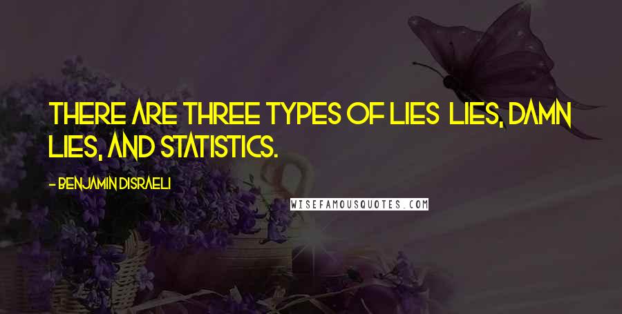 Benjamin Disraeli Quotes: There are three types of lies lies, damn lies, and statistics.