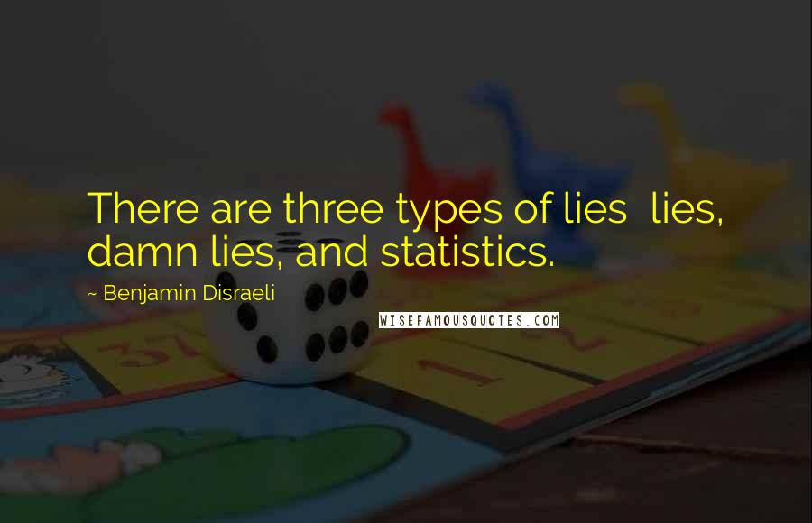 Benjamin Disraeli Quotes: There are three types of lies lies, damn lies, and statistics.
