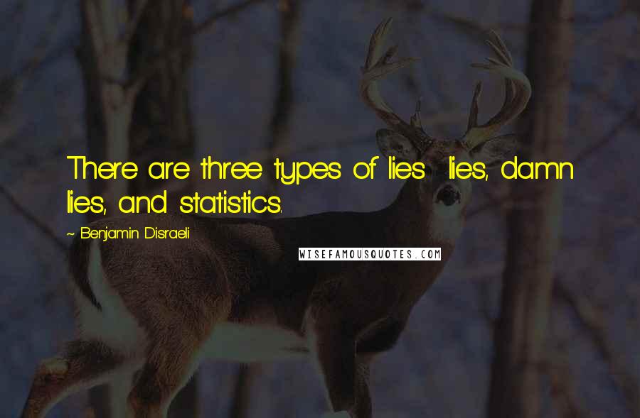 Benjamin Disraeli Quotes: There are three types of lies lies, damn lies, and statistics.
