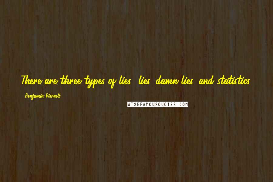 Benjamin Disraeli Quotes: There are three types of lies lies, damn lies, and statistics.