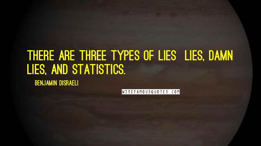 Benjamin Disraeli Quotes: There are three types of lies lies, damn lies, and statistics.