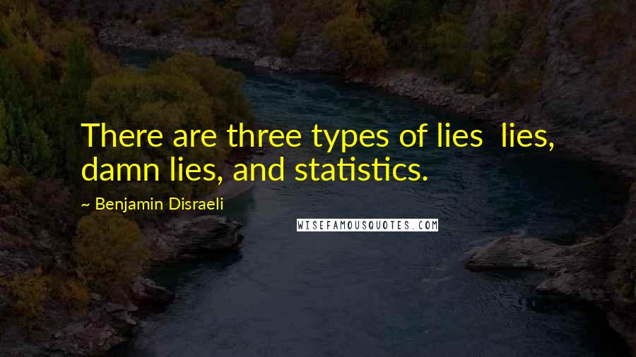 Benjamin Disraeli Quotes: There are three types of lies lies, damn lies, and statistics.