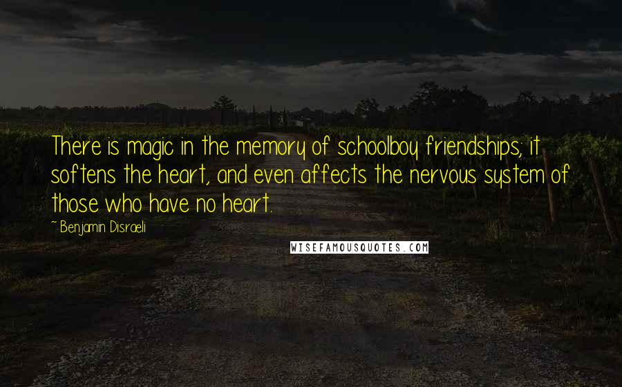 Benjamin Disraeli Quotes: There is magic in the memory of schoolboy friendships; it softens the heart, and even affects the nervous system of those who have no heart.