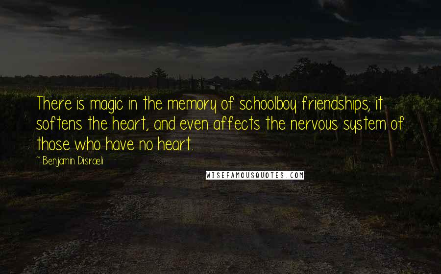 Benjamin Disraeli Quotes: There is magic in the memory of schoolboy friendships; it softens the heart, and even affects the nervous system of those who have no heart.