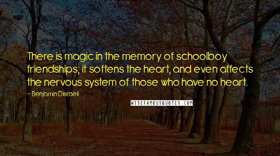 Benjamin Disraeli Quotes: There is magic in the memory of schoolboy friendships; it softens the heart, and even affects the nervous system of those who have no heart.