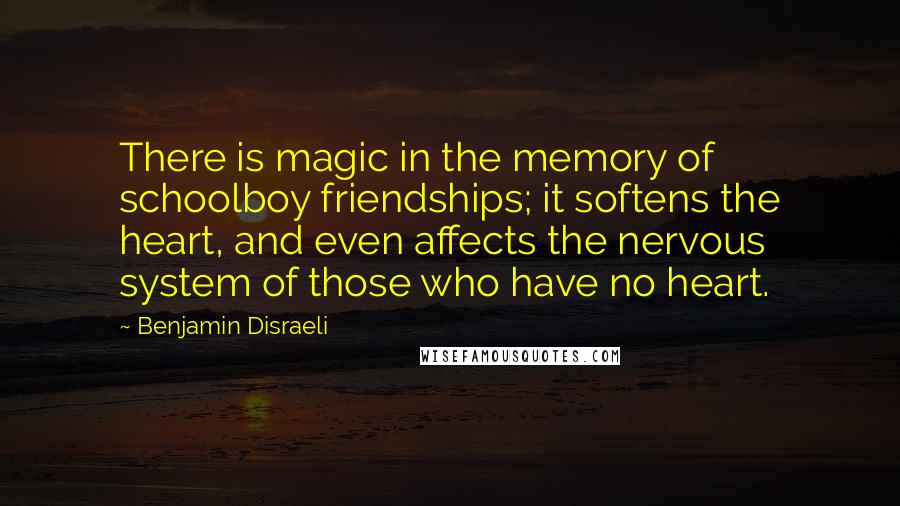 Benjamin Disraeli Quotes: There is magic in the memory of schoolboy friendships; it softens the heart, and even affects the nervous system of those who have no heart.