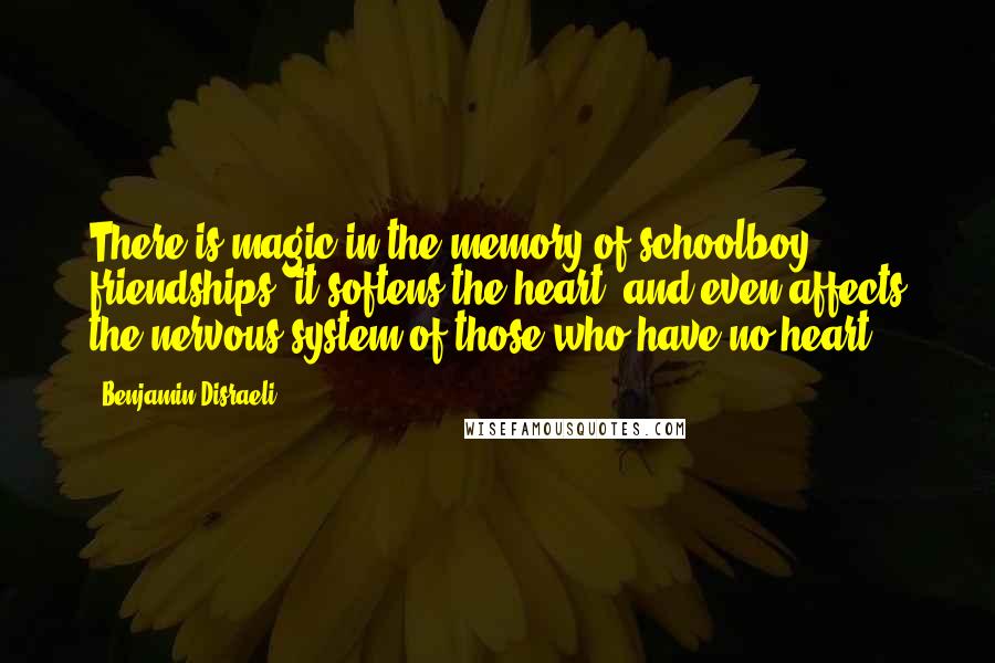 Benjamin Disraeli Quotes: There is magic in the memory of schoolboy friendships; it softens the heart, and even affects the nervous system of those who have no heart.