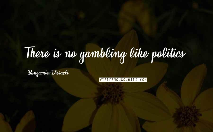 Benjamin Disraeli Quotes: There is no gambling like politics.