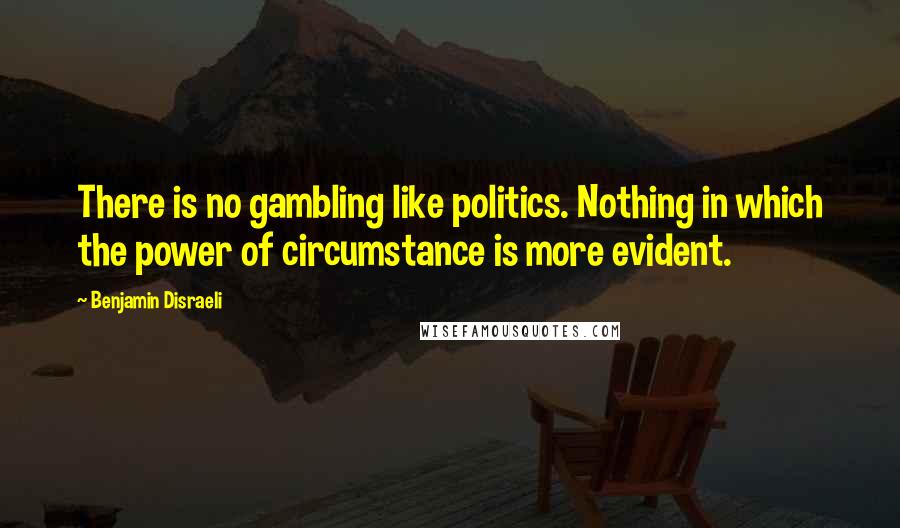 Benjamin Disraeli Quotes: There is no gambling like politics. Nothing in which the power of circumstance is more evident.