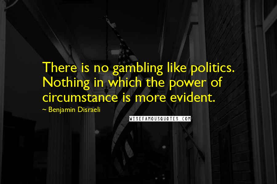 Benjamin Disraeli Quotes: There is no gambling like politics. Nothing in which the power of circumstance is more evident.