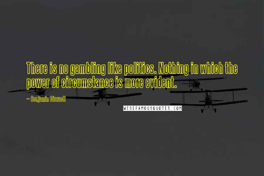 Benjamin Disraeli Quotes: There is no gambling like politics. Nothing in which the power of circumstance is more evident.