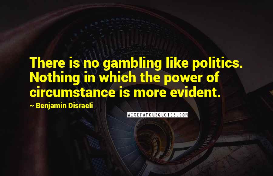 Benjamin Disraeli Quotes: There is no gambling like politics. Nothing in which the power of circumstance is more evident.