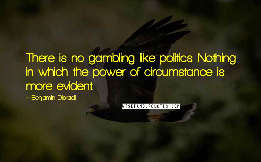 Benjamin Disraeli Quotes: There is no gambling like politics. Nothing in which the power of circumstance is more evident.