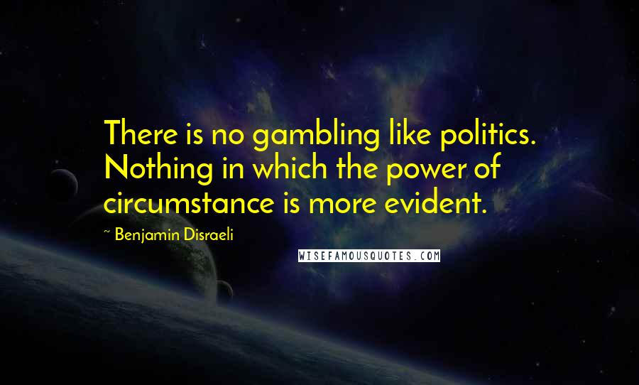 Benjamin Disraeli Quotes: There is no gambling like politics. Nothing in which the power of circumstance is more evident.
