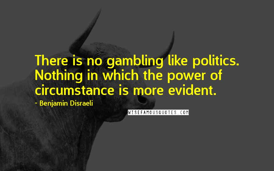 Benjamin Disraeli Quotes: There is no gambling like politics. Nothing in which the power of circumstance is more evident.