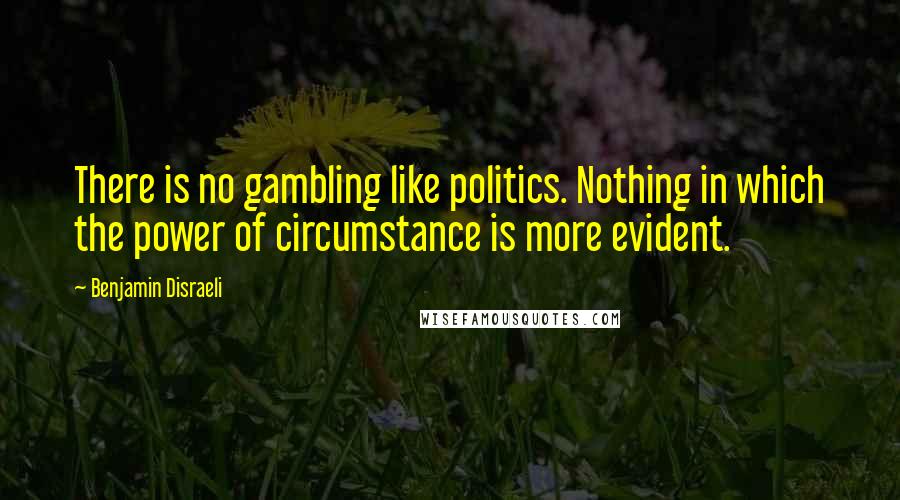 Benjamin Disraeli Quotes: There is no gambling like politics. Nothing in which the power of circumstance is more evident.