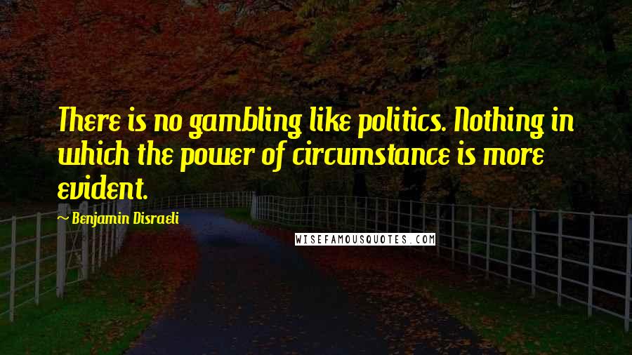 Benjamin Disraeli Quotes: There is no gambling like politics. Nothing in which the power of circumstance is more evident.