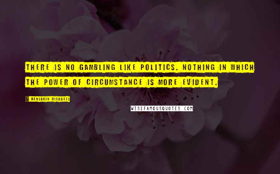 Benjamin Disraeli Quotes: There is no gambling like politics. Nothing in which the power of circumstance is more evident.