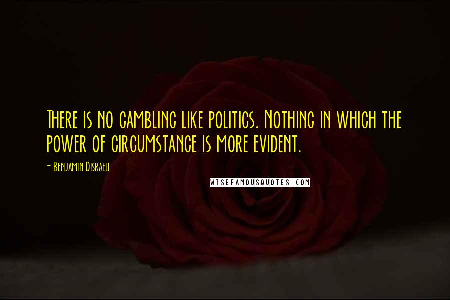 Benjamin Disraeli Quotes: There is no gambling like politics. Nothing in which the power of circumstance is more evident.