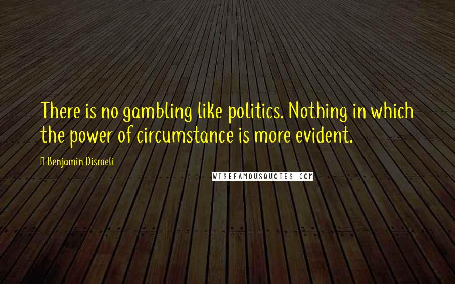 Benjamin Disraeli Quotes: There is no gambling like politics. Nothing in which the power of circumstance is more evident.