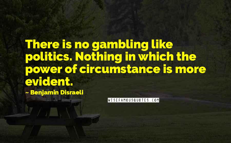 Benjamin Disraeli Quotes: There is no gambling like politics. Nothing in which the power of circumstance is more evident.