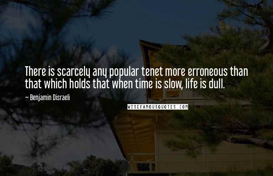 Benjamin Disraeli Quotes: There is scarcely any popular tenet more erroneous than that which holds that when time is slow, life is dull.