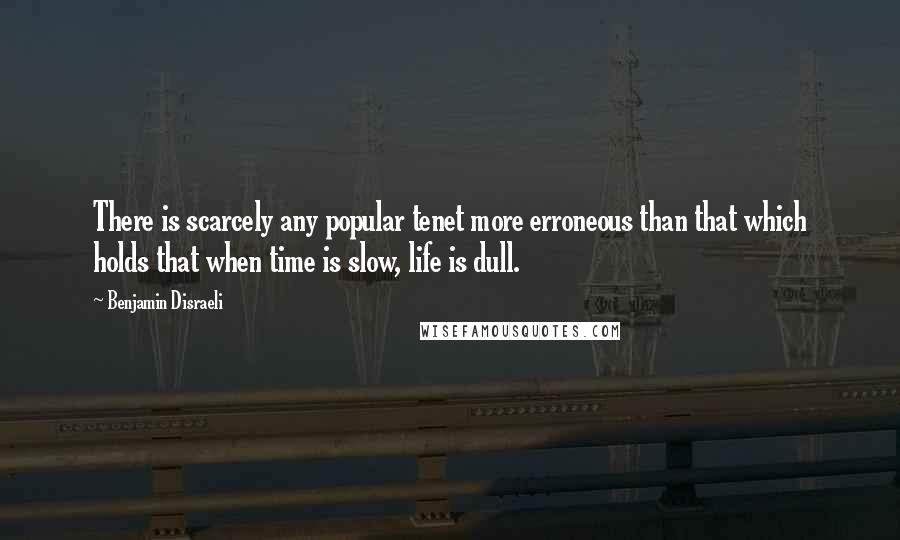 Benjamin Disraeli Quotes: There is scarcely any popular tenet more erroneous than that which holds that when time is slow, life is dull.