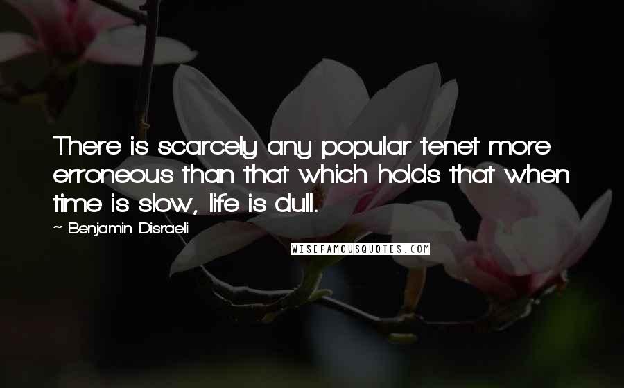 Benjamin Disraeli Quotes: There is scarcely any popular tenet more erroneous than that which holds that when time is slow, life is dull.