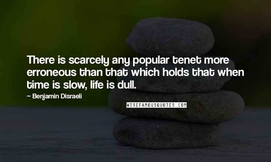 Benjamin Disraeli Quotes: There is scarcely any popular tenet more erroneous than that which holds that when time is slow, life is dull.