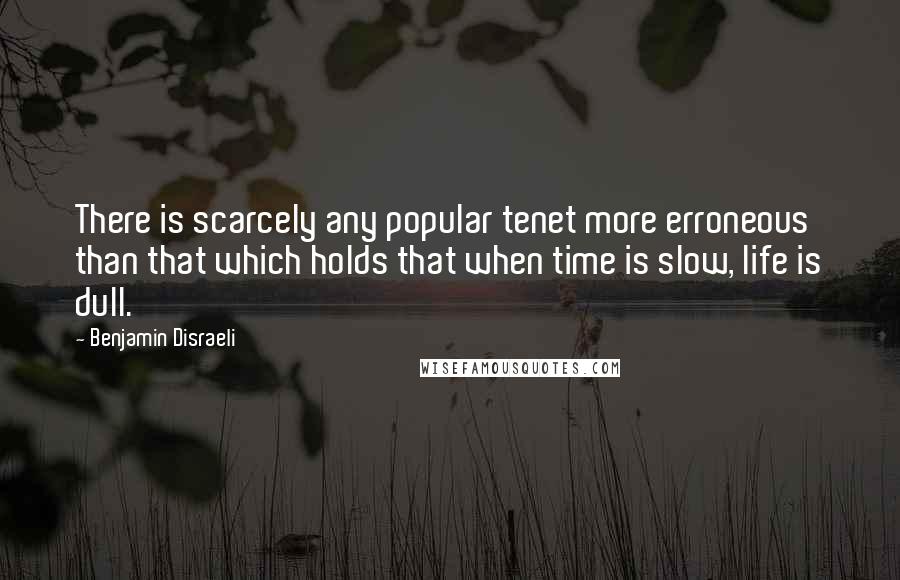 Benjamin Disraeli Quotes: There is scarcely any popular tenet more erroneous than that which holds that when time is slow, life is dull.