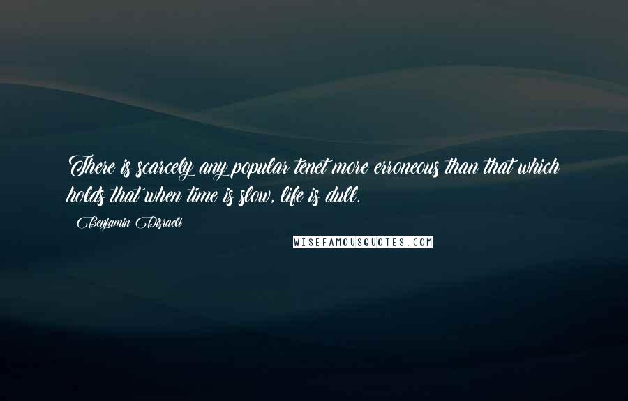 Benjamin Disraeli Quotes: There is scarcely any popular tenet more erroneous than that which holds that when time is slow, life is dull.