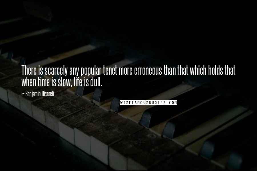 Benjamin Disraeli Quotes: There is scarcely any popular tenet more erroneous than that which holds that when time is slow, life is dull.