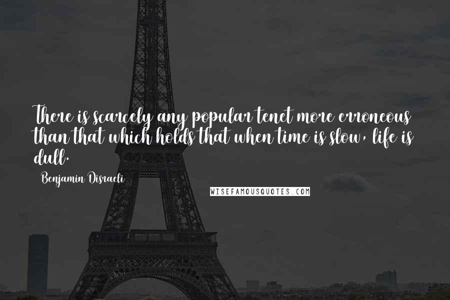 Benjamin Disraeli Quotes: There is scarcely any popular tenet more erroneous than that which holds that when time is slow, life is dull.