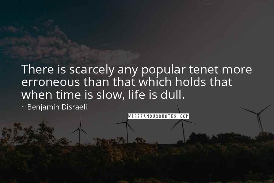 Benjamin Disraeli Quotes: There is scarcely any popular tenet more erroneous than that which holds that when time is slow, life is dull.