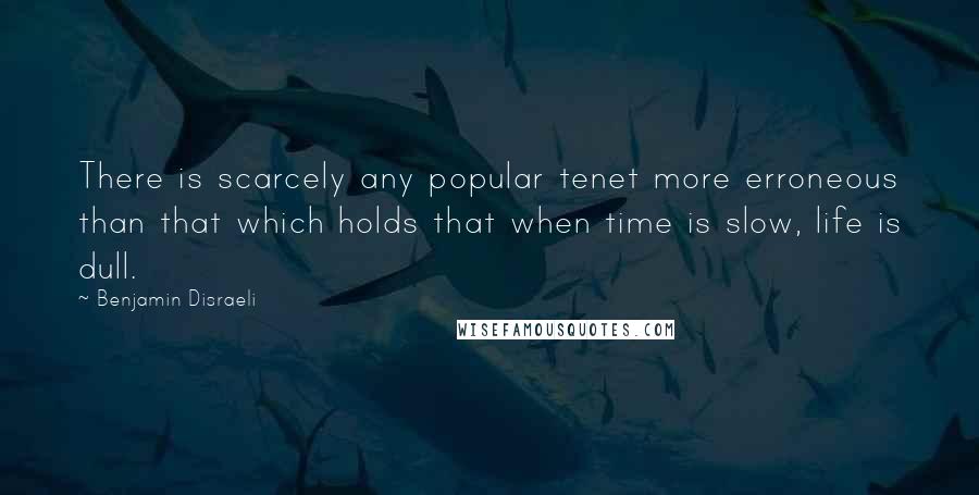 Benjamin Disraeli Quotes: There is scarcely any popular tenet more erroneous than that which holds that when time is slow, life is dull.