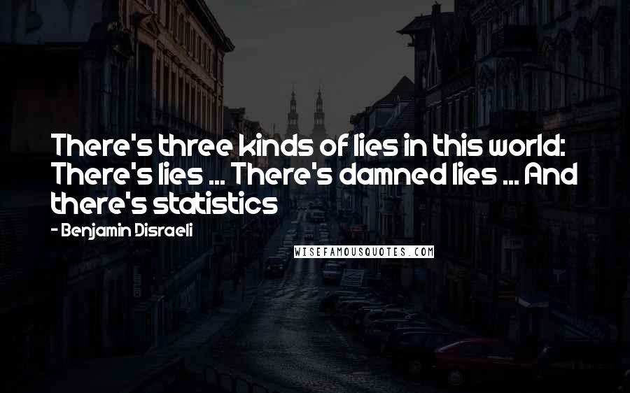 Benjamin Disraeli Quotes: There's three kinds of lies in this world: There's lies ... There's damned lies ... And there's statistics