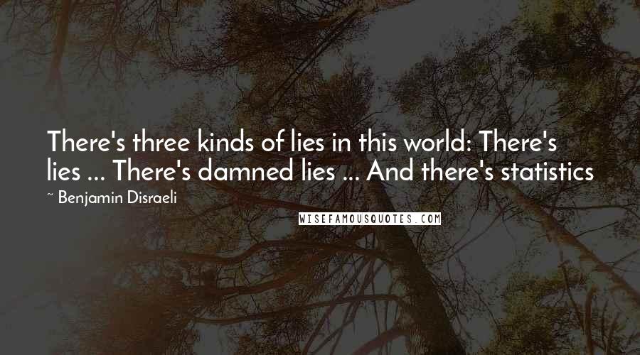 Benjamin Disraeli Quotes: There's three kinds of lies in this world: There's lies ... There's damned lies ... And there's statistics