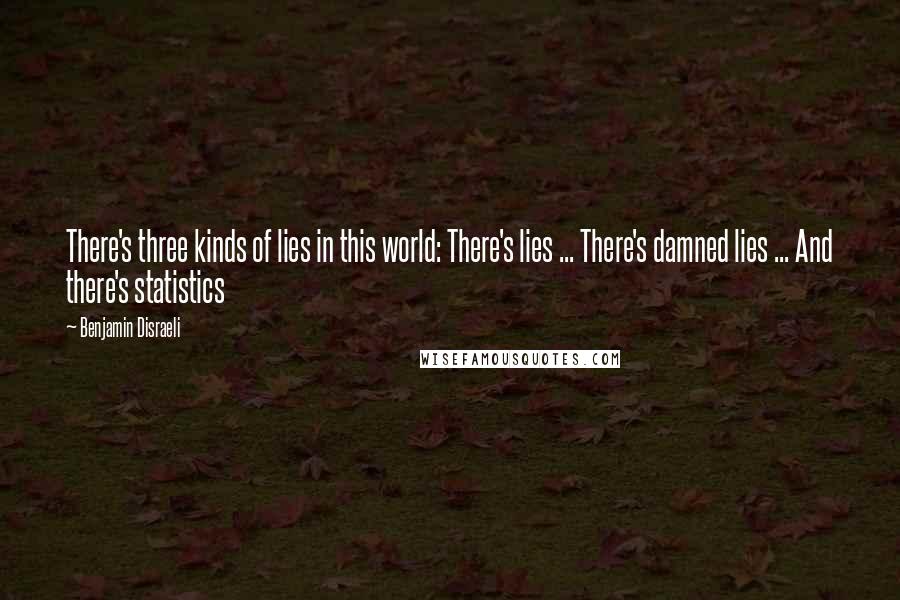 Benjamin Disraeli Quotes: There's three kinds of lies in this world: There's lies ... There's damned lies ... And there's statistics