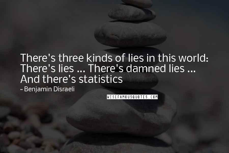 Benjamin Disraeli Quotes: There's three kinds of lies in this world: There's lies ... There's damned lies ... And there's statistics