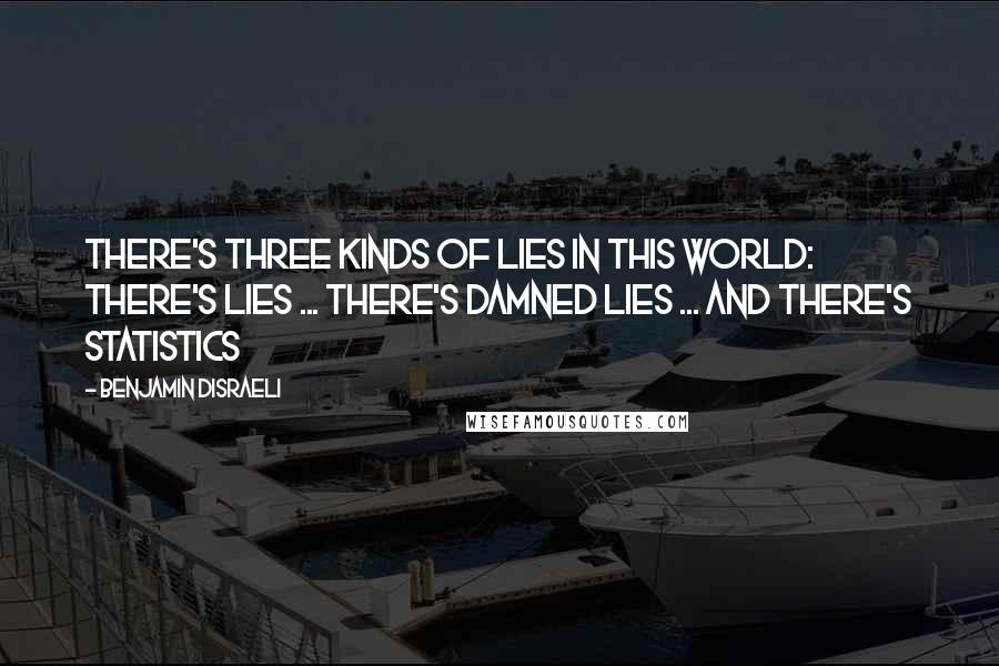 Benjamin Disraeli Quotes: There's three kinds of lies in this world: There's lies ... There's damned lies ... And there's statistics