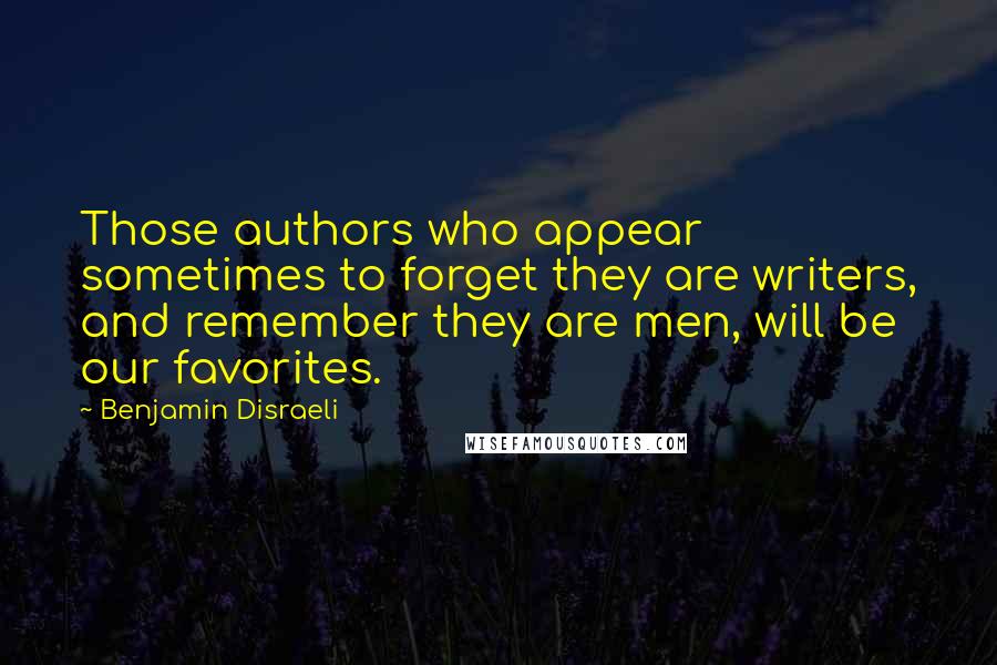 Benjamin Disraeli Quotes: Those authors who appear sometimes to forget they are writers, and remember they are men, will be our favorites.