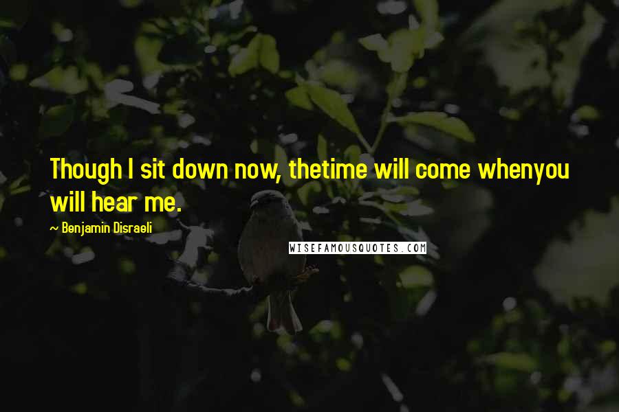 Benjamin Disraeli Quotes: Though I sit down now, thetime will come whenyou will hear me.