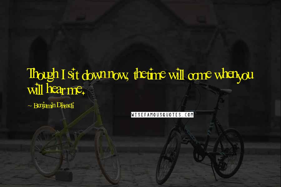 Benjamin Disraeli Quotes: Though I sit down now, thetime will come whenyou will hear me.