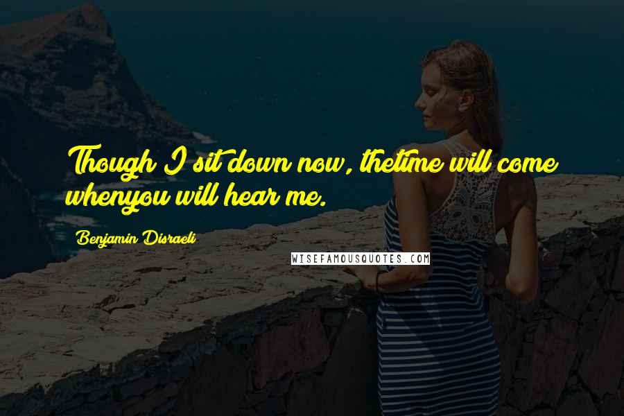 Benjamin Disraeli Quotes: Though I sit down now, thetime will come whenyou will hear me.