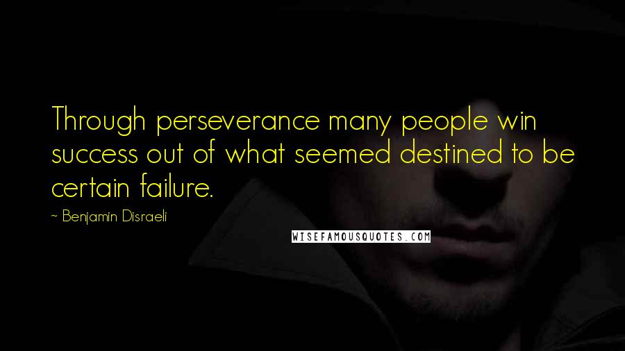 Benjamin Disraeli Quotes: Through perseverance many people win success out of what seemed destined to be certain failure.