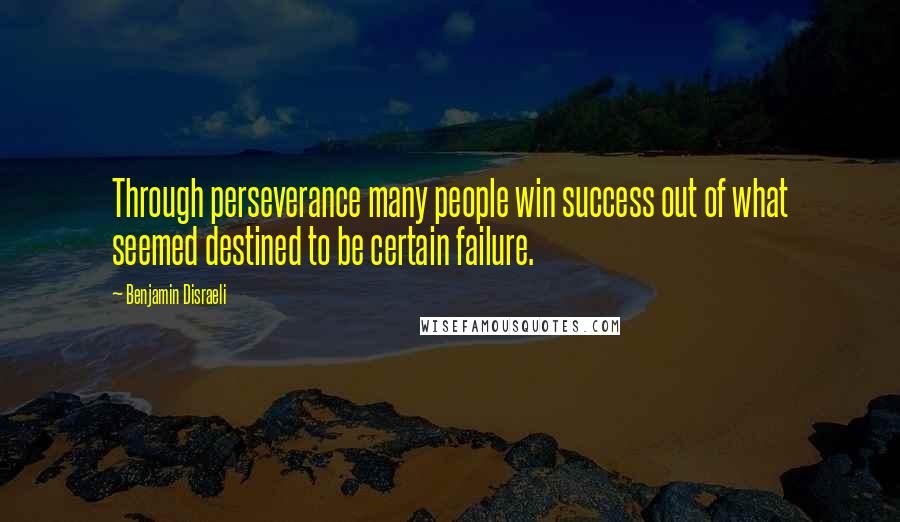 Benjamin Disraeli Quotes: Through perseverance many people win success out of what seemed destined to be certain failure.