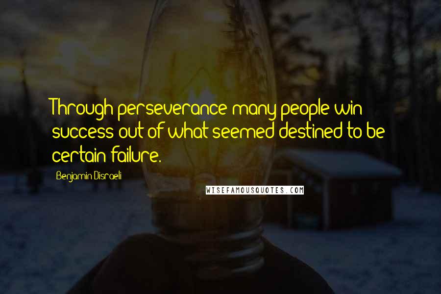 Benjamin Disraeli Quotes: Through perseverance many people win success out of what seemed destined to be certain failure.